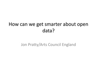 How can we get smarter about open
data?
Jon Pratty/Arts Council England
 