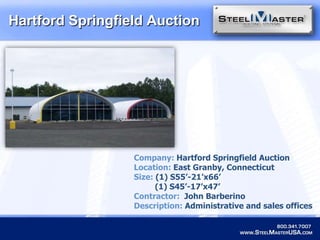 Hartford Springfield AuctionCompany: Hartford Springfield AuctionLocation: East Granby, ConnecticutSize: (1)S55’-21’x66’         (1)S45’-17’x47’Contractor:  JohnBarberinoDescription: Administrative and sales offices 