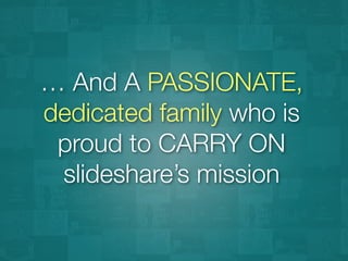 … And A PASSIONATE,
dedicated family who is
proud to CARRY ON
slideshare’s mission
 