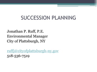 SUCCESSION PLANNING
Jonathan P. Ruff, P.E.
Environmental Manager
City of Plattsburgh, NY
ruffj@cityofplattsburgh-ny.gov
518-536-7519
 