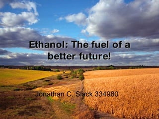 Ethanol: The fuel of a better future! Jonathan C. Slack 334980 