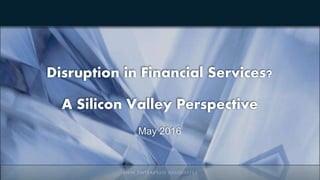 Disruption in Financial Services?
A Silicon Valley Perspective
May 2016
 
