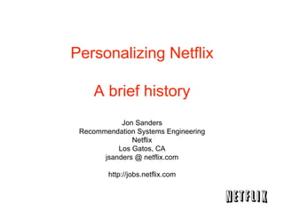Personalizing Netflix

    A brief history
            Jon Sanders
 Recommendation Systems Engineering
               Netflix
           Los Gatos, CA
       jsanders @ netflix.com

        http://jobs.netflix.com
 