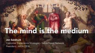 The mind is the medium
Jon Sandruck
Customer Experience Strategist - Sabre Travel Network
President - AIGA DFW
 