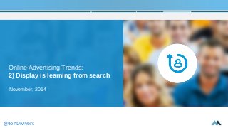 Online Advertising Trends: 
2) Display is learning from search 
November, 2014 
@JonDMyers 
 