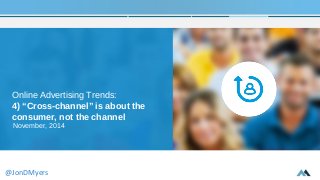 Online Advertising Trends: 
4) “Cross-channel” is about the 
consumer, not the channel 
November, 2014 
@JonDMyers 
 
