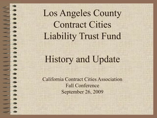 Los Angeles County
Contract Cities
Liability Trust Fund
History and Update
California Contract Cities Association
Fall Conference
September 26, 2009
 