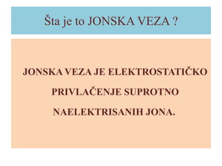 Šta je to JONSKA VEZA ?

JONSKA VEZA JE ELEKTROSTATIČKO
PRIVLAČENJE SUPROTNO
NAELEKTRISANIH JONA.

 