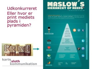 Udkonkurreret
Eller hvor er
print mediets
plads i
pyramiden?




                     Rådgivning og undervisning
                mail@karinsloth.dk   www.karinsloth.dk
 