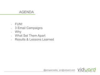 AGENDA
▶ FUN!
▶ 3 Email Campaigns
▶ Why
▶ What Set Them Apart
▶ Results & Lessons Learned
@jonspenceley jon@vidyard.com
 