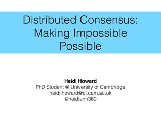 Distributed Consensus:
Making Impossible
Possible
Heidi Howard
PhD Student @ University of Cambridge
heidi.howard@cl.cam.ac.uk
@heidiann360
 