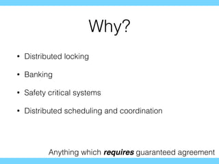 Why?
• Distributed locking
• Banking
• Safety critical systems
• Distributed scheduling and coordination
Anything which requires guaranteed agreement
 