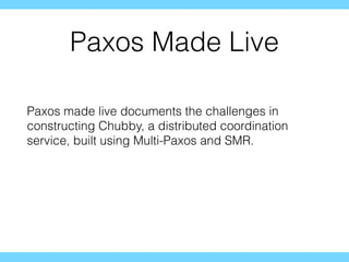 Paxos Made Live
Paxos made live documents the challenges in
constructing Chubby, a distributed coordination
service, built using Multi-Paxos and SMR.
 