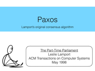 Paxos
Lamport’s original consensus algorithm
The Part-Time Parliament
Leslie Lamport
ACM Transactions on Computer Systems
May 1998
 