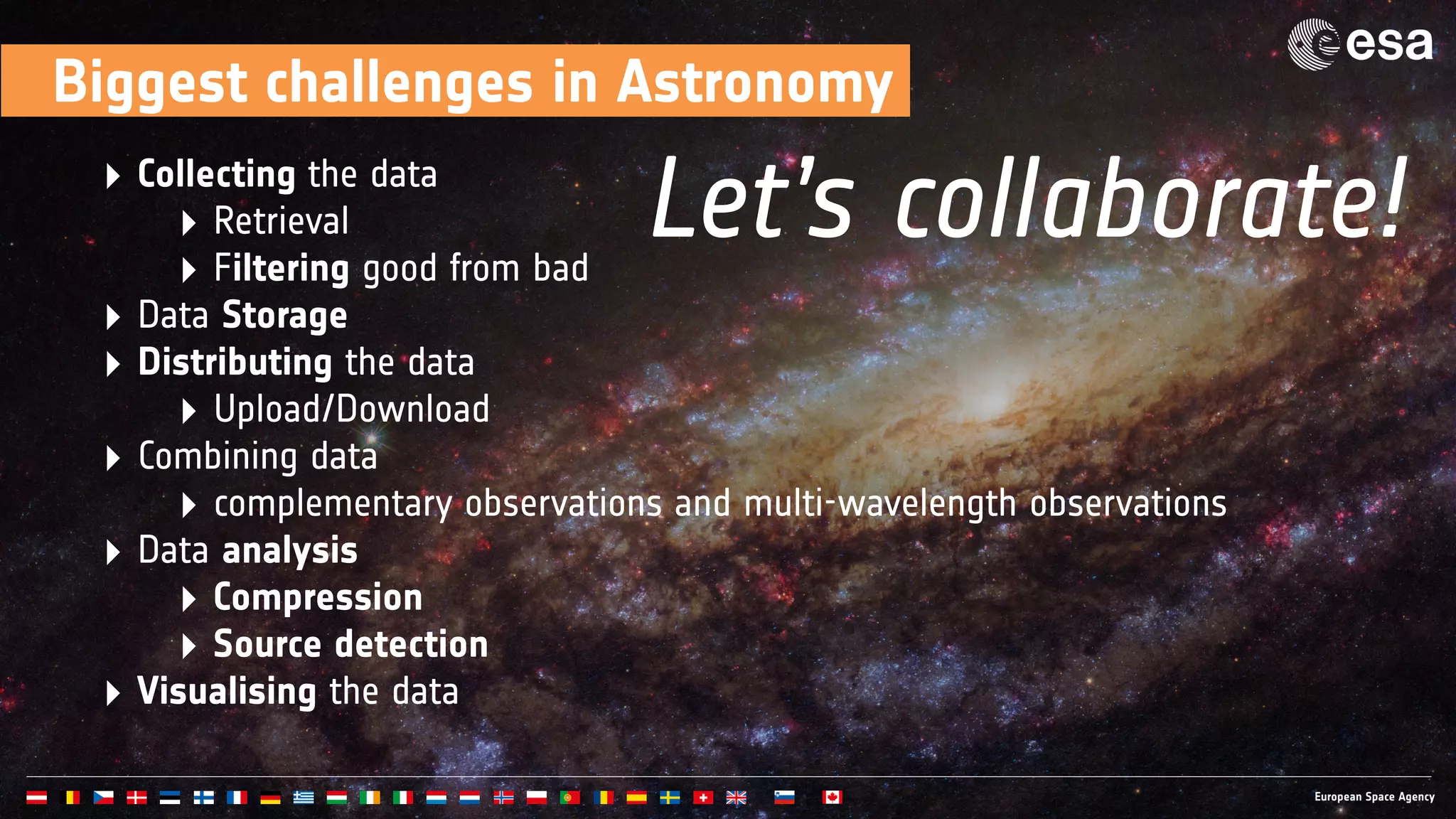 Biggest challenges in Astronomy
‣ Collecting the data
‣ Retrieval
‣ Filtering good from bad
‣ Data Storage
‣ Distributing the data
‣ Upload/Download
‣ Combining data
‣ complementary observations and multi-wavelength observations
‣ Data analysis
‣ Compression
‣ Source detection
‣ Visualising the data
Let’s collaborate!
 