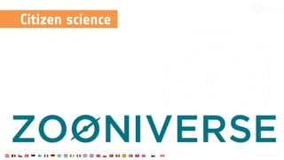 Citizen science
‣ Outsource tasks to the general public
‣ Zooniverse platform: easy to build projects
‣ 100’s of Projects
‣ 250M classiﬁcations
‣ 2M Volunteers
 