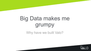 Big Data makes me
grumpy
Why have we built Valo?
 