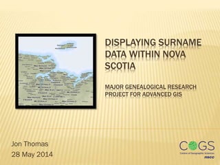DISPLAYING SURNAME
DATA WITHIN NOVA
SCOTIA
MAJOR GENEALOGICAL RESEARCH
PROJECT FOR ADVANCED GIS
Jon Thomas
28 May 2014
 