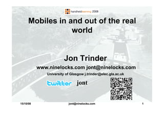 Mobiles in and out of the real
                  world


                        Jon Trinder
           www.ninelocks.com jont@ninelocks.com
              University of Glasgow j.trinder@elec.gla.ac.uk

                               jont


15/10/08                  jont@ninelocks.com                   1
 