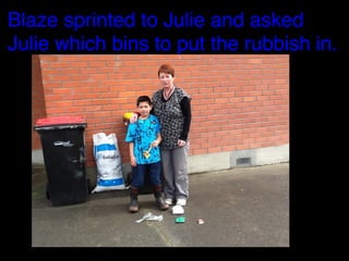 Blaze sprinted to Julie and asked
Julie which bins to put the rubbish in.

 
