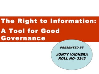 The Right to Information:
A Tool for Good
Governance
                  PRESENTED BY

              JONTY VADHERA
               ROLL NO- 3243
 
