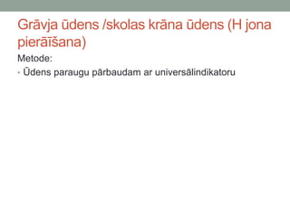 Grāvja ūdens /skolas krāna ūdens (H jona
pierāīšana)
Metode:
• Ūdens paraugu pārbaudam ar universālindikatoru
 