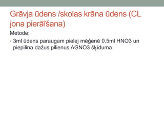 Grāvja ūdens /skolas krāna ūdens (CL
jona pierāīšana)
Metode:
• 3ml ūdens paraugam pielej mēģenē 0.5ml HNO3 un
piepilina dažus pilienus AGNO3 šķīduma
 