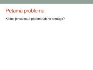 Pētāmā problēma
Kādus jonus satur pētāmā ūdens paraugs?
 