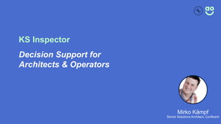 KS Inspector
Decision Support for
Architects & Operators
Mirko Kämpf
Senior Solutions Architect, Confluent
 