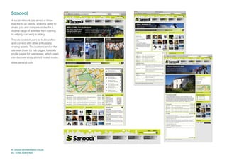 Sanoodi
A social network site aimed at those
that like to go places, enabling users to
share, plot and compare routes for a
diverse range of activities from running,
to rallying, canoeing to skiing.

The site enabled users to build proﬁles
and connect with other enthusiasts
sharing assets. The business end of the
site was driven by hub pages, basically
proﬁle pages for businesses, which users
can discover along plotted routed routes.

www.sanoodi.com




e: shout@jonwearne.co.uk
m: 0786 6085 480
 