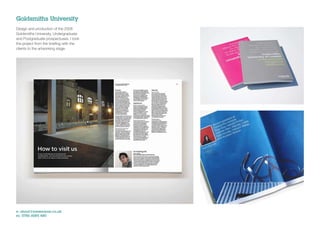 Goldsmiths University
Design and production of the 2008
Goldsmiths University, Undergraduate
and Postgraduate prospectuses. I took
the project from the brieﬁng with the
clients to the artworking stage.




e: shout@jonwearne.co.uk
m: 0786 6085 480
 