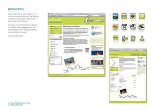 Active Kids
Active kids aims to get children 3-13
on the move and into sport, by offering
courses and classes for after school
and during term holidays.

The sites look and feel had to appeal
to children whilst engaging with the
adult audience who would ultimately
be booking the courses.

www.activekids.biz




e: shout@jonwearne.co.uk
m: 0786 6085 480
 