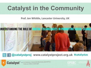 Catalyst in the Community
Prof. Jon Whittle, Lancaster University, UK

@catalystproj www.catalystproject.org.uk #catalystas

 