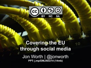 Covering the EU 
through social media 
Jon Worth | @jonworth 
PPT: j.mp/DMJXEU14 (14mb) 
 