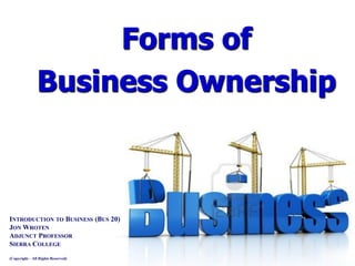 Forms of
Business Ownership
INTRODUCTION TO BUSINESS (BUS 20)
JON WROTEN
ADJUNCT PROFESSOR
SIERRA COLLEGE
(Copyright – All Rights Reserved)
 
