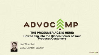 Jon Wuebben
CEO, Content Launch
THE PROSUMER AGE IS HERE:
How to Tap Into the Hidden Power of Your
Producer/Customers
 