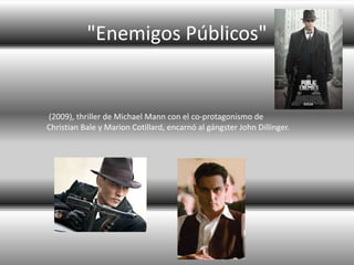 "Enemigos Públicos"
(2009), thriller de Michael Mann con el co-protagonismo de
Christian Bale y Marion Cotillard, encarnó al gángster John Dillinger.
 
