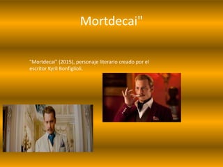 Mortdecai"
"Mortdecai" (2015), personaje literario creado por el
escritor Kyril Bonfiglioli.
 