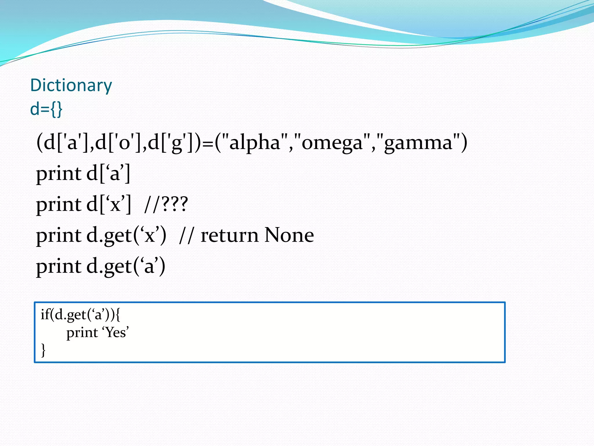 Dictionary
d={}
(d['a'],d['o'],d['g'])=("alpha","omega","gamma")
print d[‘a’]
print d[‘x’] //???
print d.get(‘x’) // return None
print d.get(‘a’)

 if(d.get(‘a’)){
      print ‘Yes’
 }
 