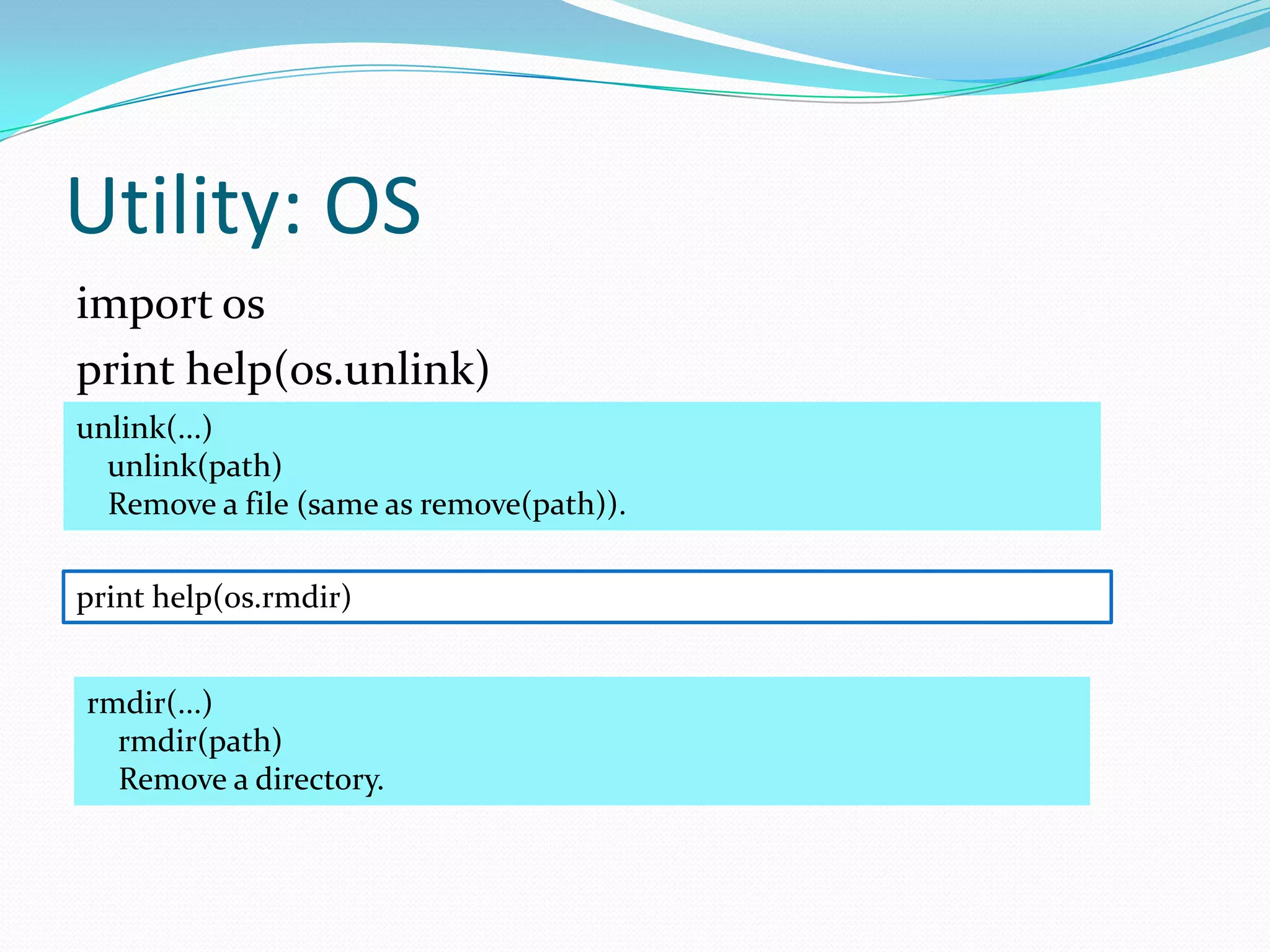 Utility: OS
import os
print help(os.unlink)
unlink(...)
  unlink(path)
  Remove a file (same as remove(path)).

print help(os.rmdir)


rmdir(...)
  rmdir(path)
  Remove a directory.
 