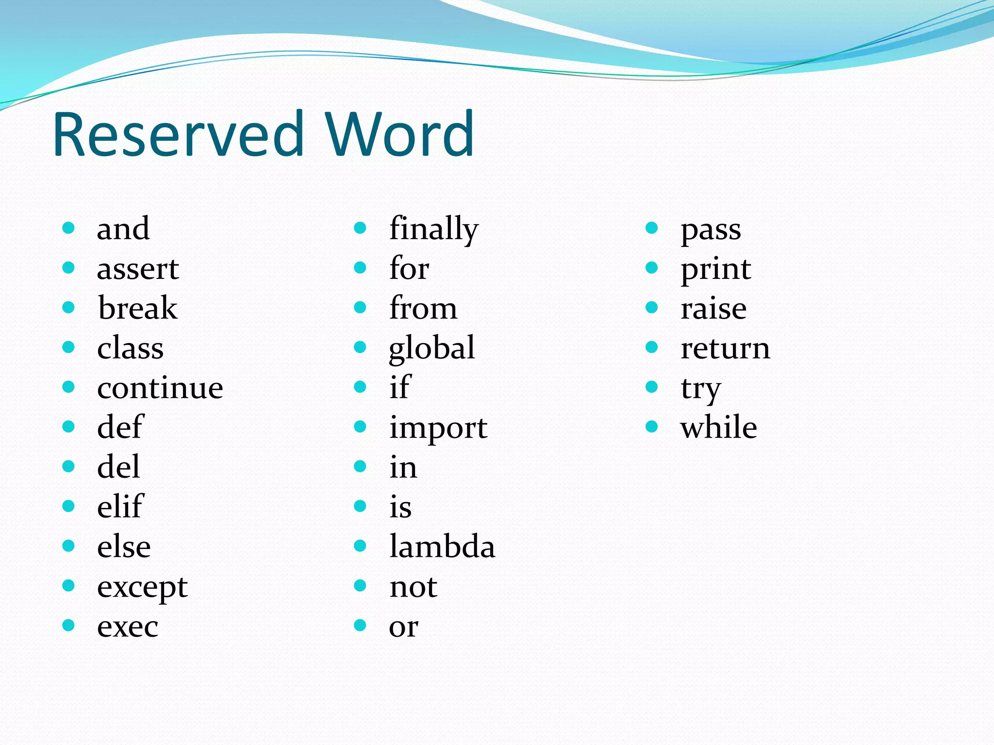 Reserved Word
   and           finally      pass
   assert        for          print
   break         from         raise
   class         global       return
   continue      if           try
   def           import       while
   del           in
   elif          is
   else          lambda
   except        not
   exec          or
 