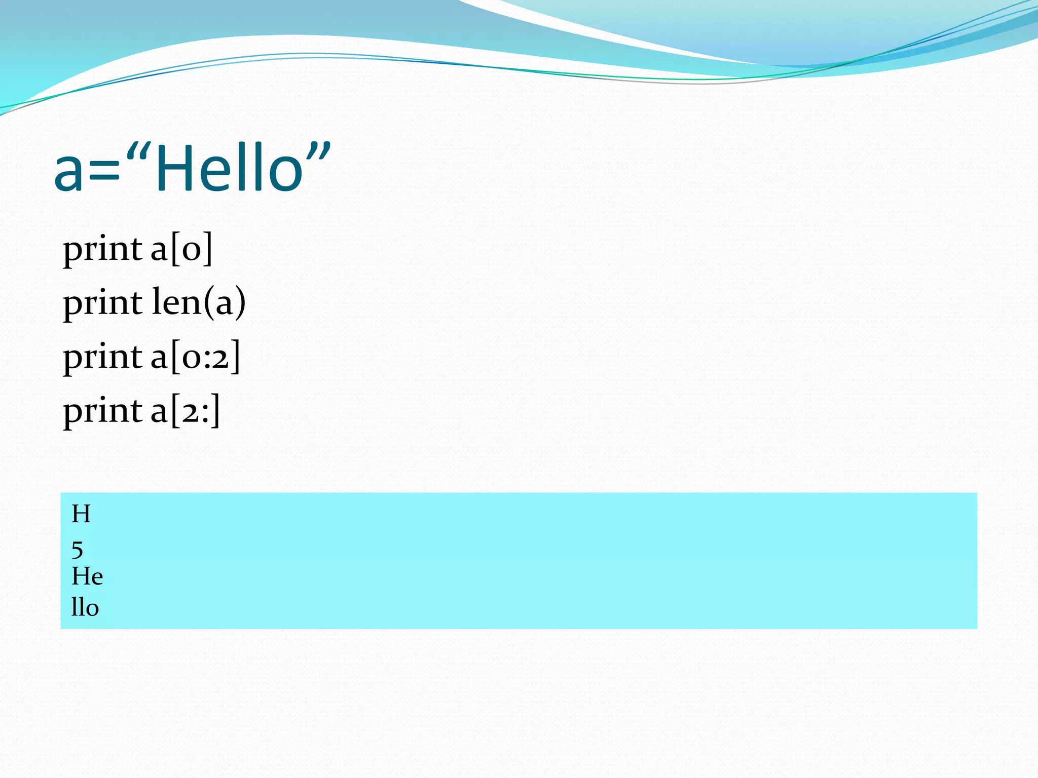 a=“Hello”
print a[0]
print len(a)
print a[0:2]
print a[2:]

H
5
He
llo
 