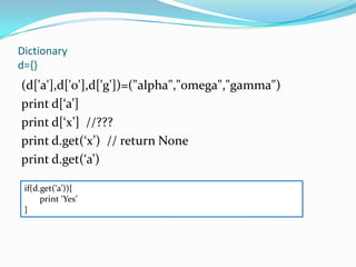 Dictionary
d={}
(d['a'],d['o'],d['g'])=("alpha","omega","gamma")
print d[‘a’]
print d[‘x’] //???
print d.get(‘x’) // return None
print d.get(‘a’)

 if(d.get(‘a’)){
      print ‘Yes’
 }
 