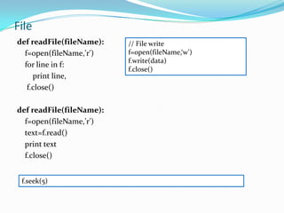 File
def readFile(fileName):   // File write
  f=open(fileName,'r')    f=open(fileName,‘w')
                          f.write(data)
  for line in f:
                          f.close()
     print line,
   f.close()

def readFile(fileName):
  f=open(fileName,'r')
  text=f.read()
  print text
  f.close()


 f.seek(5)
 