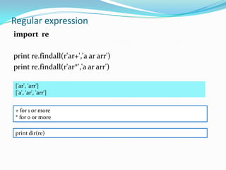 Regular expression
import re

print re.findall(r'ar+','a ar arr')
print re.findall(r'ar*','a ar arr')

['ar', 'arr']
['a', 'ar', 'arr']


+ for 1 or more
* for 0 or more

print dir(re)
 