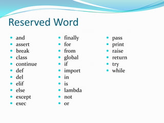 Reserved Word
   and           finally      pass
   assert        for          print
   break         from         raise
   class         global       return
   continue      if           try
   def           import       while
   del           in
   elif          is
   else          lambda
   except        not
   exec          or
 