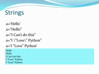 Strings
a=‘Hello’
a=“Hello”
a=“I Can’t do this”
a=“I ”Love” Python”
a=‘I “Love” Python’
Hello
Hello
I Can’t do this
I “Love” Python
I “Love” Python
 