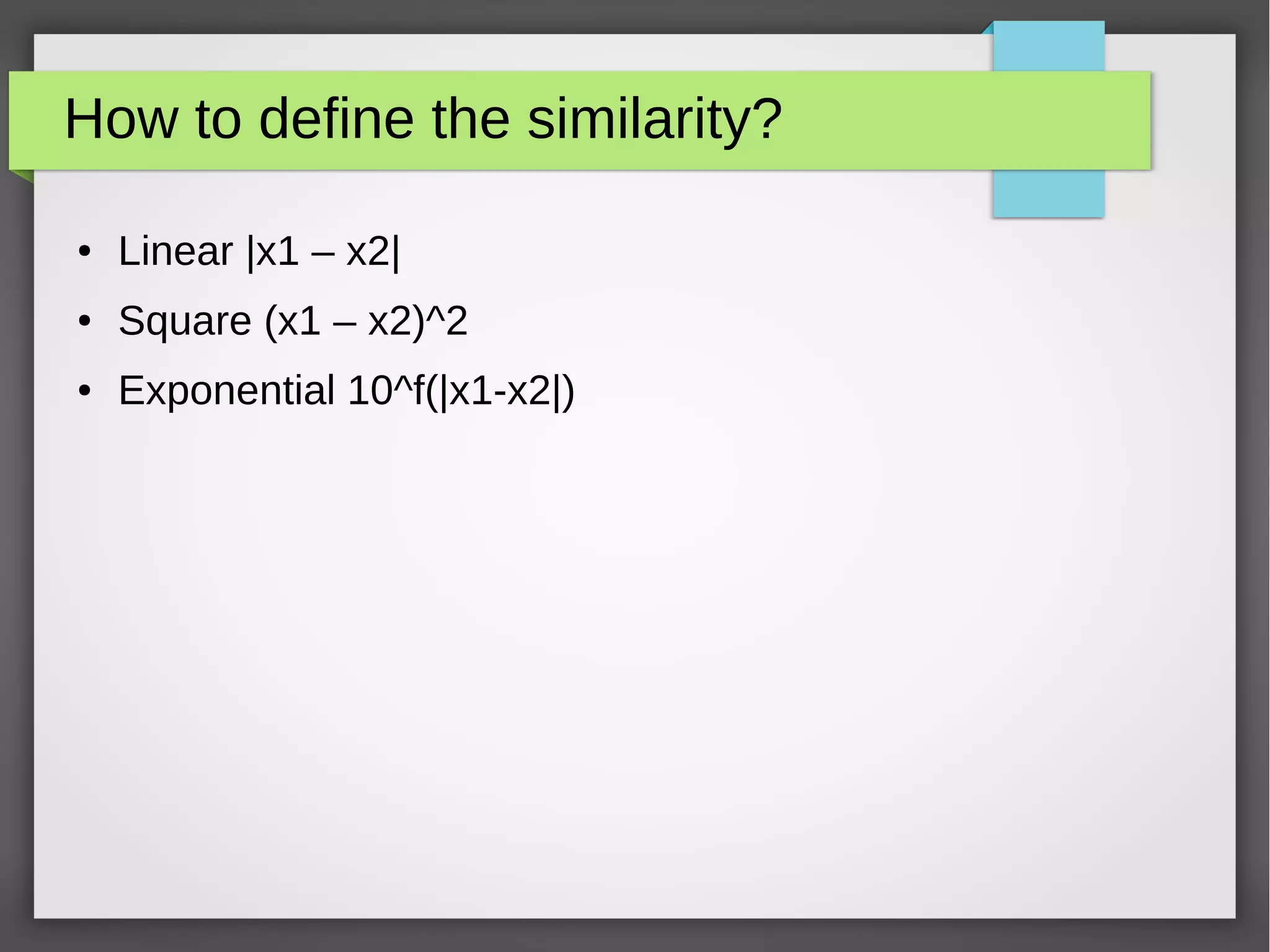 How to define the similarity?
● Linear |x1 – x2|
● Square (x1 – x2)^2
● Exponential 10^f(|x1-x2|)
 