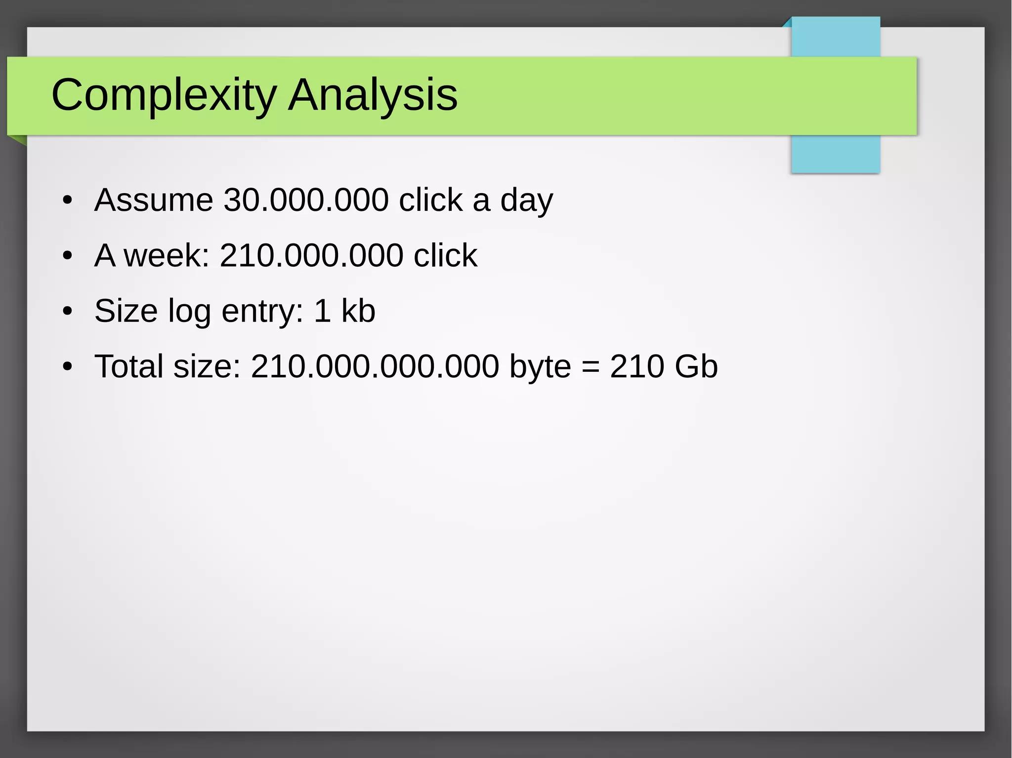 Complexity Analysis
● Assume 30.000.000 click a day
● A week: 210.000.000 click
● Size log entry: 1 kb
● Total size: 210.000.000.000 byte = 210 Gb
 