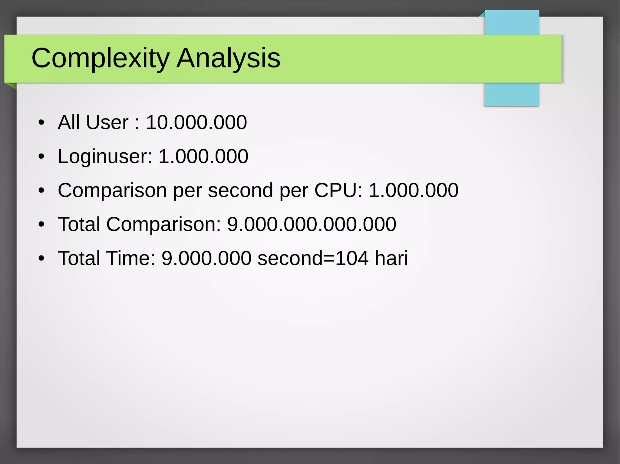 Complexity Analysis
● All User : 10.000.000
● Loginuser: 1.000.000
● Comparison per second per CPU: 1.000.000
● Total Comparison: 9.000.000.000.000
● Total Time: 9.000.000 second=104 hari
 